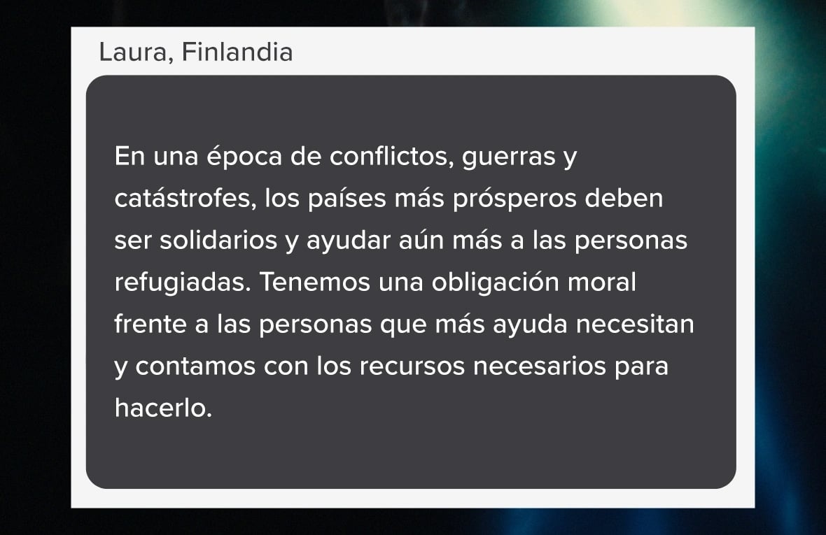 Captura de pantalla que se lee: "En una época de conflictos, guerras y catástrofes, los países más prósperos deben ser solidarios y ayudar aún más a las personas refugiadas. Tenemos una obligación moral frente a las personas que más ayuda necesitan y contamos con los recursos necesarios para hacerlo." (Palabras de Laura, de Finlandia).