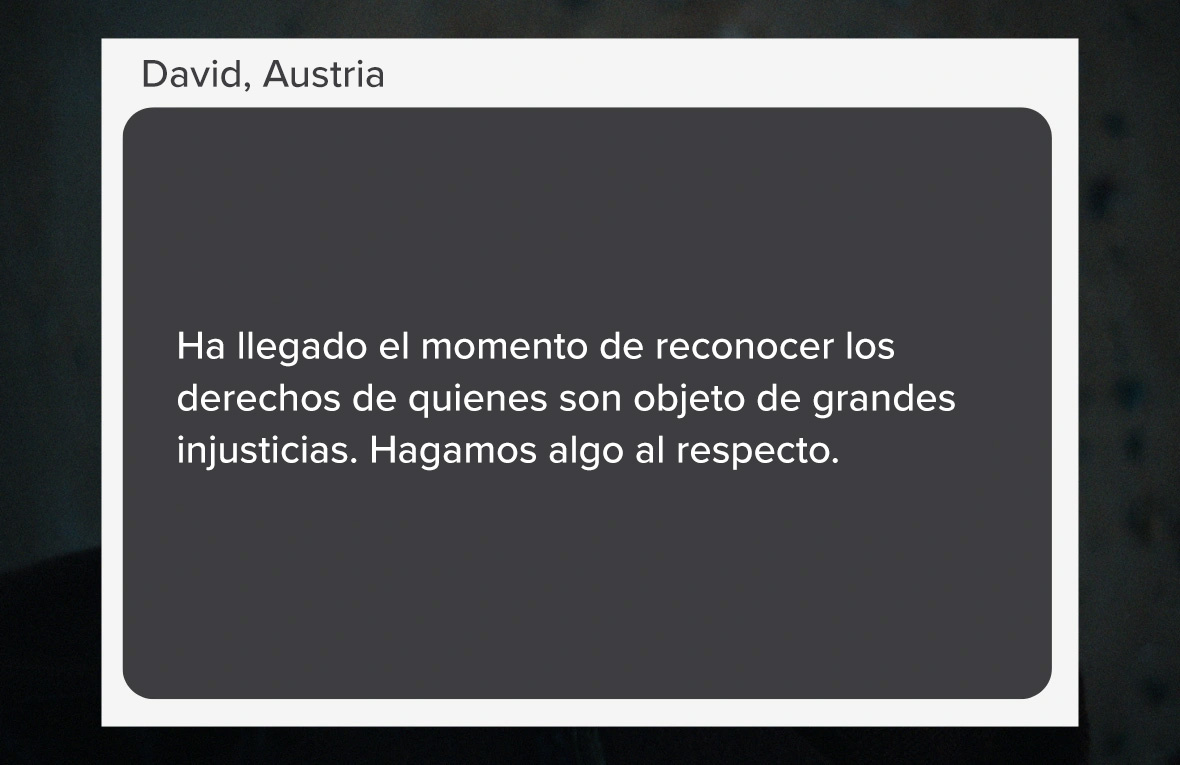 Captura de pantalla que se lee: "Ha llegado el momento de reconocer los derechos de quienes son objeto de grandes injusticias. Hagamos algo al respecto." (Palabras de David, de AUstria).